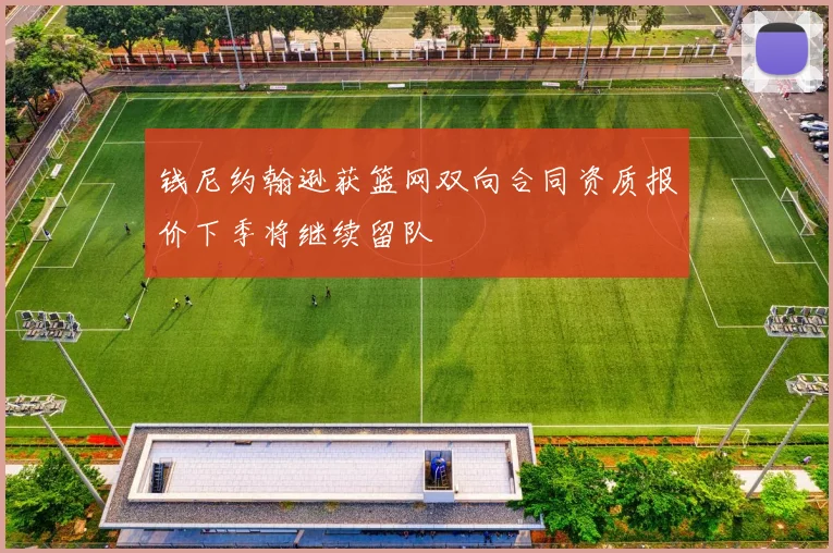 钱尼约翰逊获篮网双向合同资质报价下季将继续留队