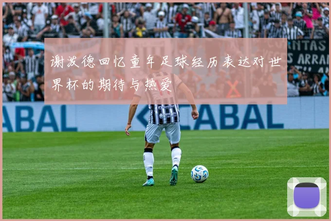 谢泼德回忆童年足球经历表达对世界杯的期待与热爱
