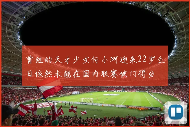 曾经的天才少女何小珂迎来22岁生日依然未能在国内联赛破门得分