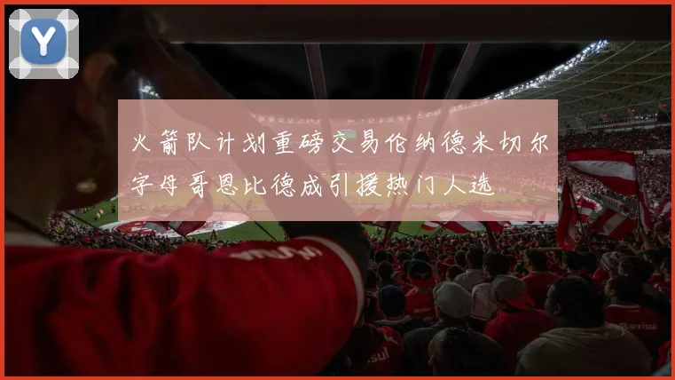 火箭队计划重磅交易伦纳德米切尔字母哥恩比德成引援热门人选