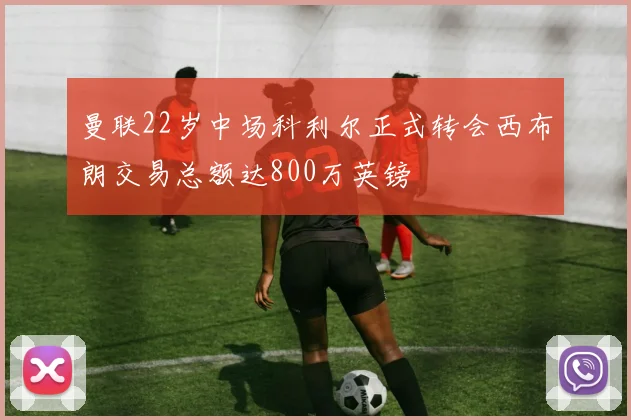 曼联22岁中场科利尔正式转会西布朗交易总额达800万英镑