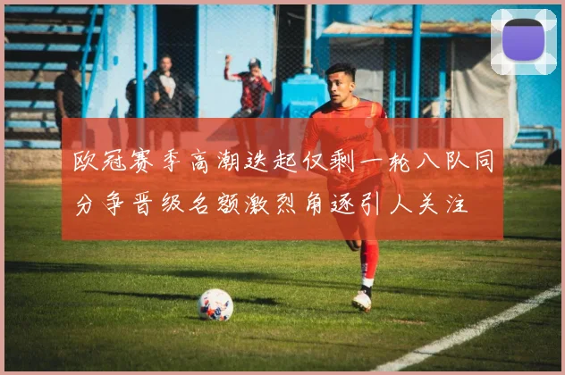 欧冠赛季高潮迭起仅剩一轮八队同分争晋级名额激烈角逐引人关注