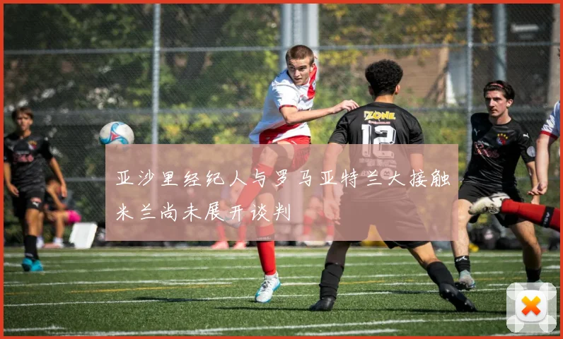 亚沙里经纪人与罗马亚特兰大接触米兰尚未展开谈判