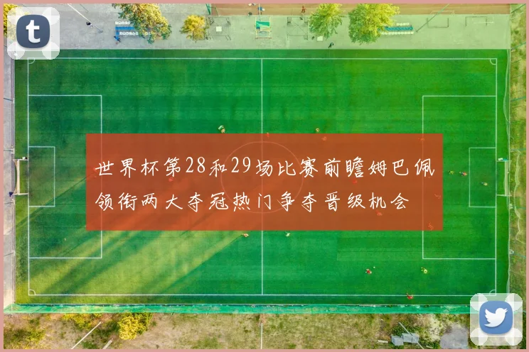 世界杯第28和29场比赛前瞻姆巴佩领衔两大夺冠热门争夺晋级机会