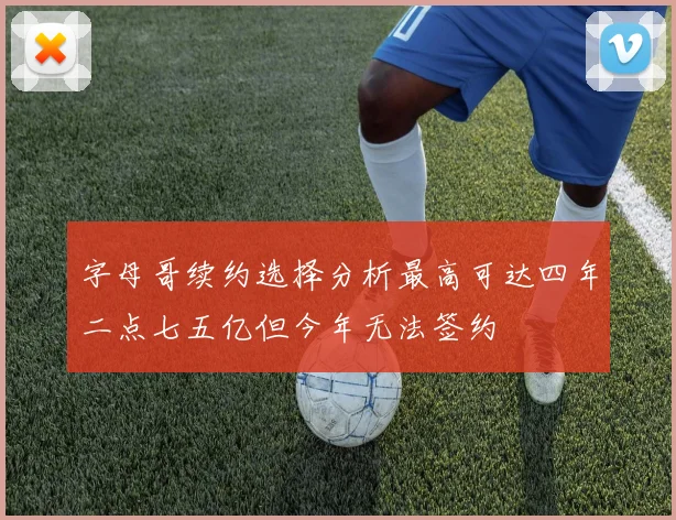 字母哥续约选择分析最高可达四年二点七五亿但今年无法签约