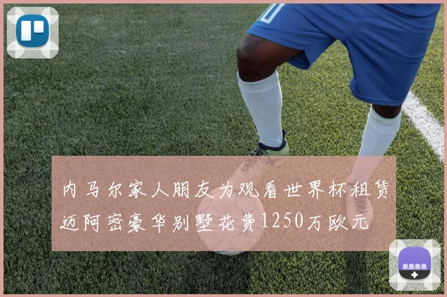 内马尔家人朋友为观看世界杯租赁迈阿密豪华别墅花费1250万欧元