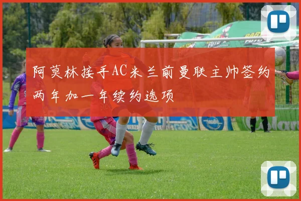 阿莫林接手AC米兰前曼联主帅签约两年加一年续约选项