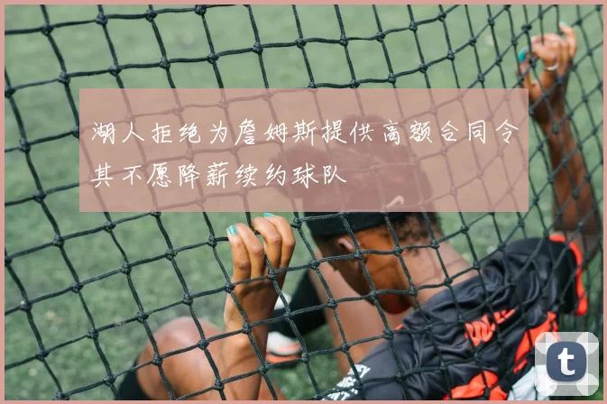 湖人拒绝为詹姆斯提供高额合同令其不愿降薪续约球队