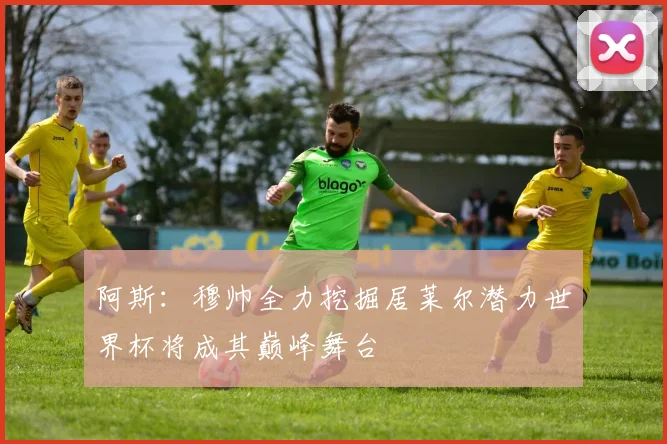 阿斯:穆帅全力挖掘居莱尔潜力世界杯将成其巅峰舞台