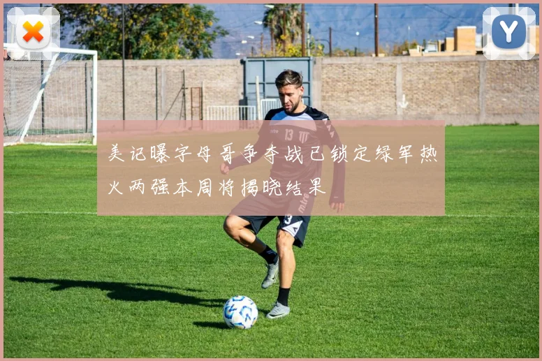 美记曝字母哥争夺战已锁定绿军热火两强本周将揭晓结果