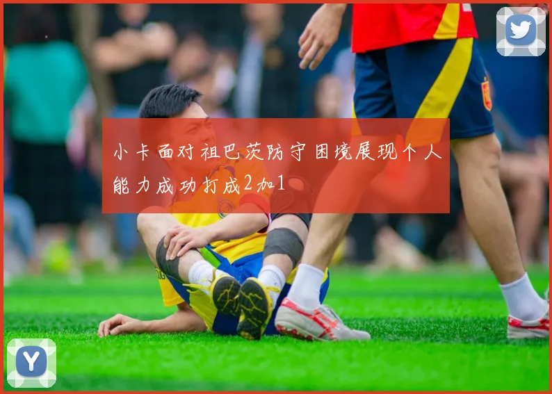 小卡面对祖巴茨防守困境展现个人能力成功打成2加1