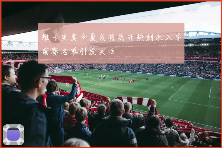 维卡里奥今夏或将离开热刺未入季前赛名单引发关注