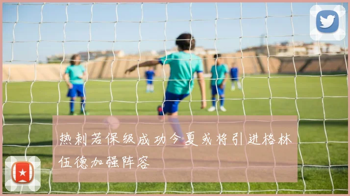 热刺若保级成功今夏或将引进格林伍德加强阵容
