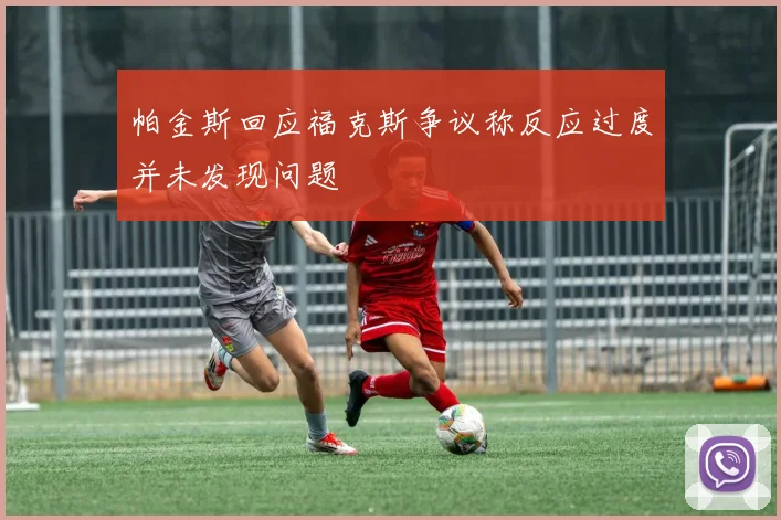 帕金斯回应福克斯争议称反应过度并未发现问题