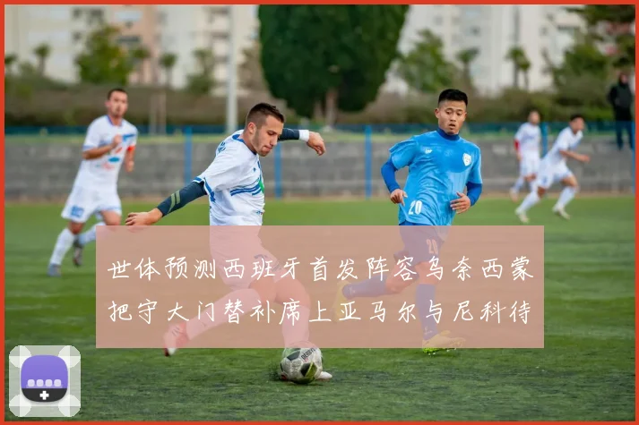 世体预测西班牙首发阵容乌奈西蒙把守大门替补席上亚马尔与尼科待命