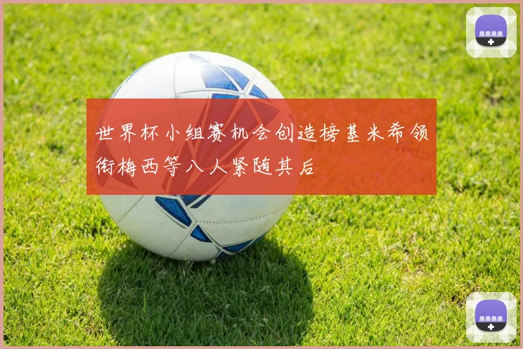 世界杯小组赛机会创造榜基米希领衔梅西等八人紧随其后