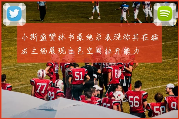 小斯盛赞林书豪绝杀表现称其在猛龙主场展现出色空间拉开能力
