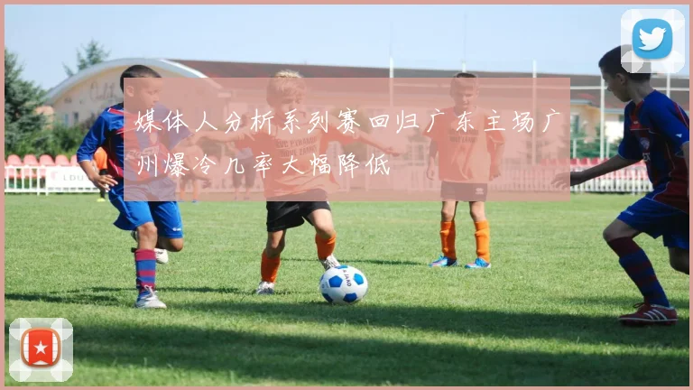 媒体人分析系列赛回归广东主场广州爆冷几率大幅降低