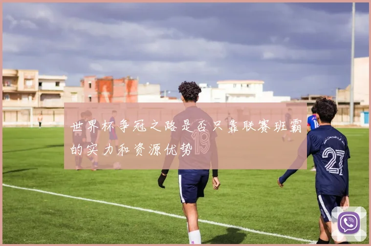 世界杯争冠之路是否只靠联赛班霸的实力和资源优势
