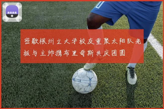 密歇根州立大学校友重聚太阳队老板与主帅携布里奇斯共庆团圆
