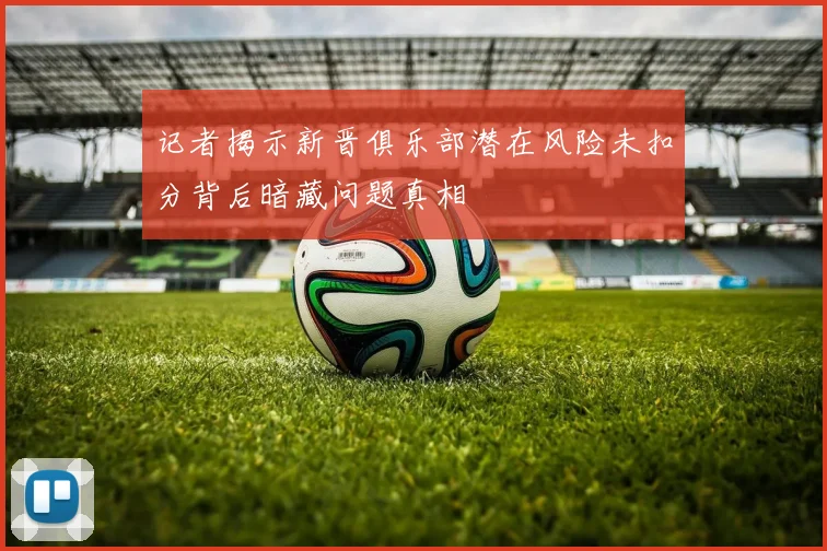 记者揭示新晋俱乐部潜在风险未扣分背后暗藏问题真相
