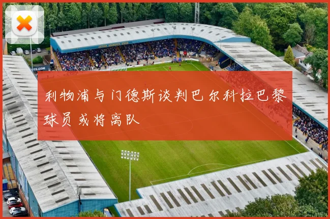 利物浦与门德斯谈判巴尔科拉巴黎球员或将离队