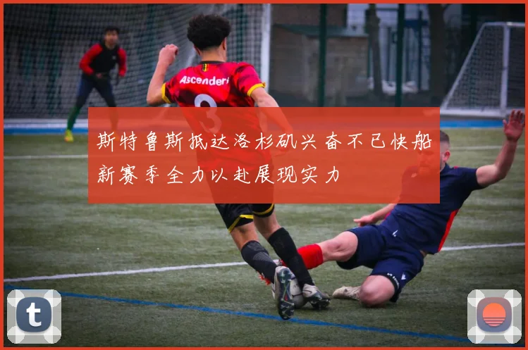斯特鲁斯抵达洛杉矶兴奋不已快船新赛季全力以赴展现实力