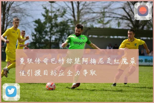 曼联传奇巴特称楚阿梅尼是红魔最佳引援目标应全力争取