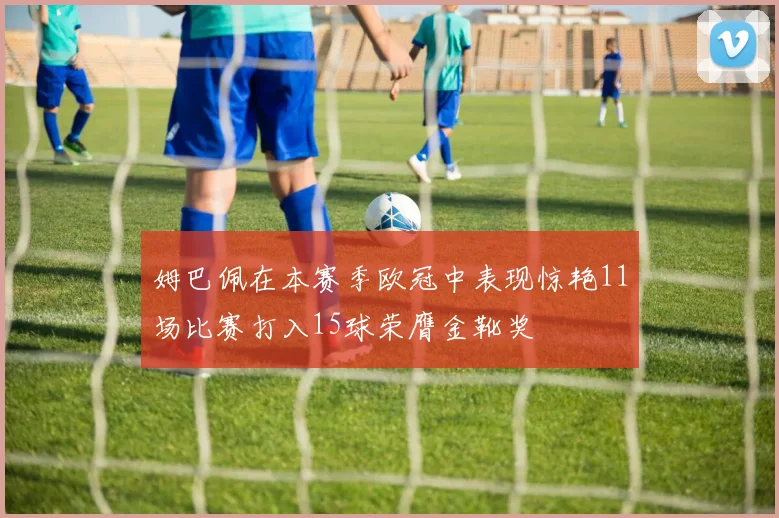 姆巴佩在本赛季欧冠中表现惊艳11场比赛打入15球荣膺金靴奖