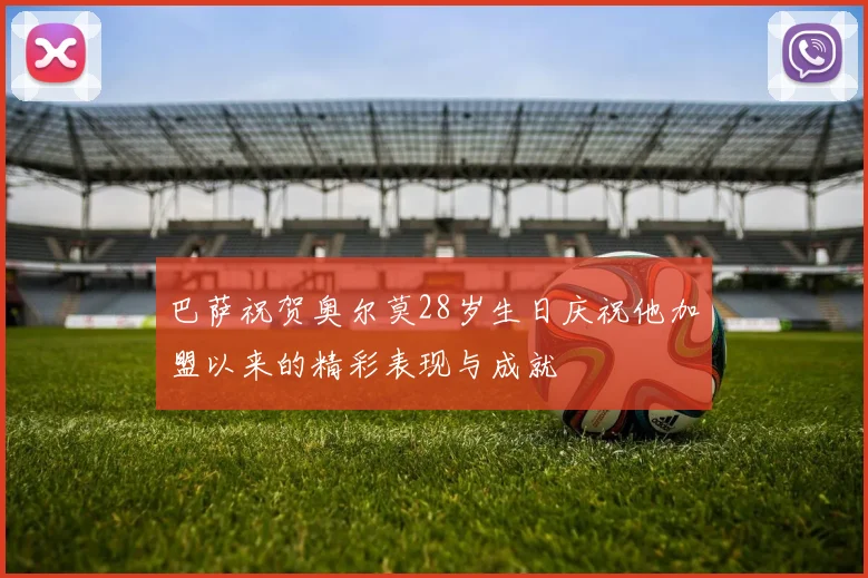 巴萨祝贺奥尔莫28岁生日庆祝他加盟以来的精彩表现与成就