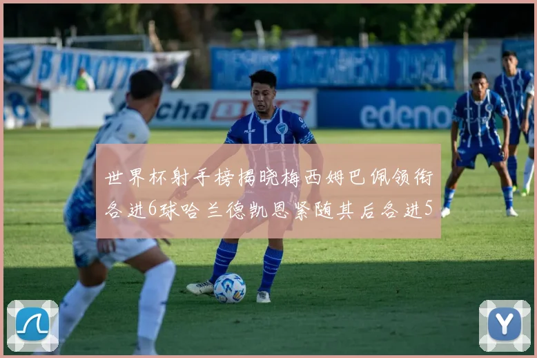 世界杯射手榜揭晓梅西姆巴佩领衔各进6球哈兰德凯恩紧随其后各进5球
