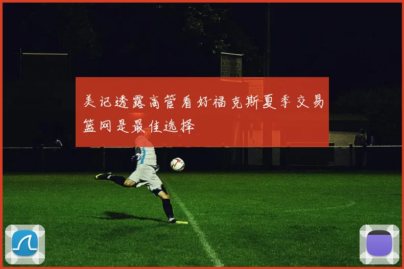 美记透露高管看好福克斯夏季交易篮网是最佳选择